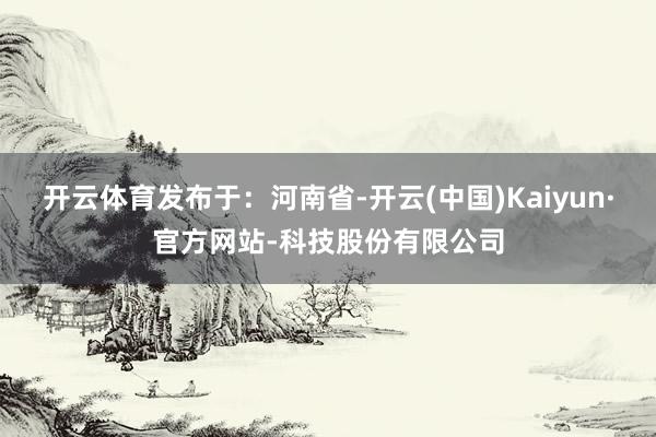 开云体育发布于：河南省-开云(中国)Kaiyun·官方网站-科技股份有限公司