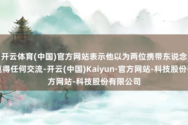 开云体育(中国)官方网站表示他以为两位携带东说念主简直莫得任何交流-开云(中国)Kaiyun·官方网站-科技股份有限公司