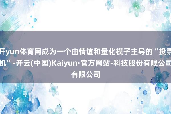 开yun体育网成为一个由情谊和量化模子主导的“投票机”-开云(中国)Kaiyun·官方网站-科技股份有限公司
