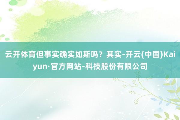 云开体育但事实确实如斯吗？其实-开云(中国)Kaiyun·官方网站-科技股份有限公司