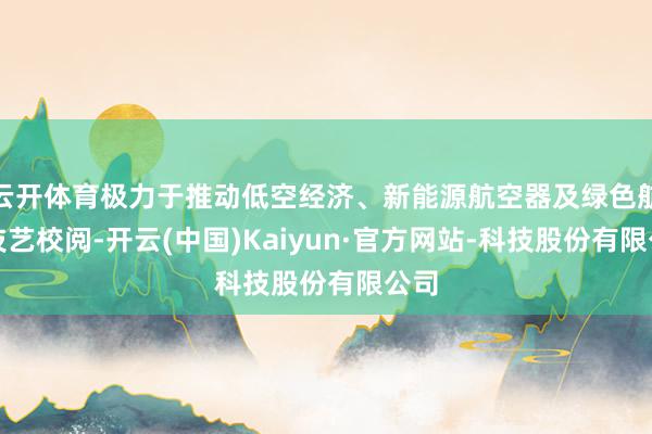 云开体育极力于推动低空经济、新能源航空器及绿色航空技艺校阅-开云(中国)Kaiyun·官方网站-科技股份有限公司