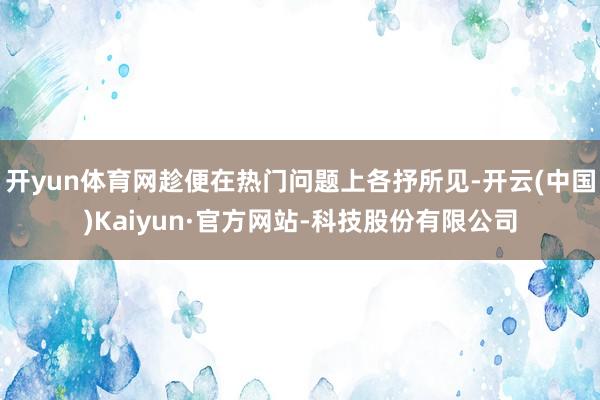 开yun体育网趁便在热门问题上各抒所见-开云(中国)Kaiyun·官方网站-科技股份有限公司