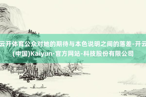云开体育公众对她的期待与本色说明之间的落差-开云(中国)Kaiyun·官方网站-科技股份有限公司