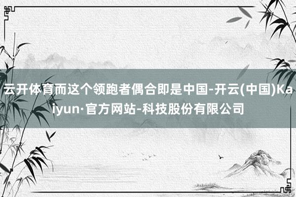 云开体育而这个领跑者偶合即是中国-开云(中国)Kaiyun·官方网站-科技股份有限公司