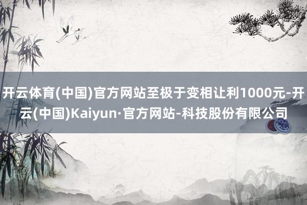 开云体育(中国)官方网站至极于变相让利1000元-开云(中国)Kaiyun·官方网站-科技股份有限公司