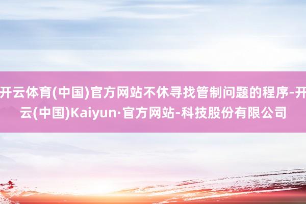 开云体育(中国)官方网站不休寻找管制问题的程序-开云(中国)Kaiyun·官方网站-科技股份有限公司