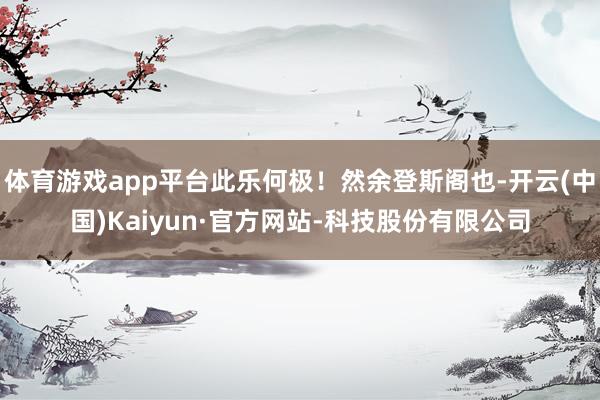 体育游戏app平台此乐何极！然余登斯阁也-开云(中国)Kaiyun·官方网站-科技股份有限公司