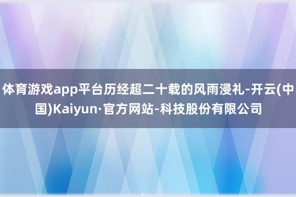 体育游戏app平台历经超二十载的风雨浸礼-开云(中国)Kaiyun·官方网站-科技股份有限公司