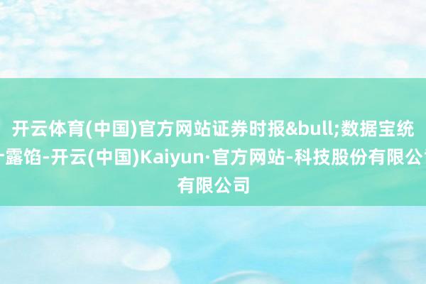 开云体育(中国)官方网站证券时报&bull;数据宝统计露馅-开云(中国)Kaiyun·官方网站-科技股份有限公司
