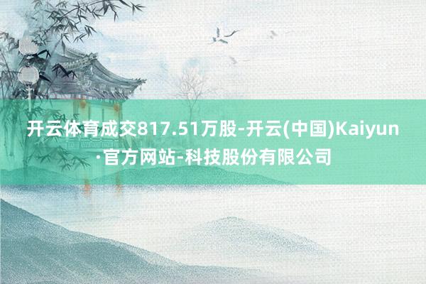 开云体育成交817.51万股-开云(中国)Kaiyun·官方网站-科技股份有限公司