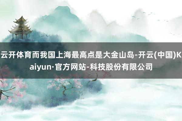 云开体育而我国上海最高点是大金山岛-开云(中国)Kaiyun·官方网站-科技股份有限公司