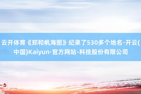 云开体育《郑和帆海图》纪录了530多个地名-开云(中国)Kaiyun·官方网站-科技股份有限公司