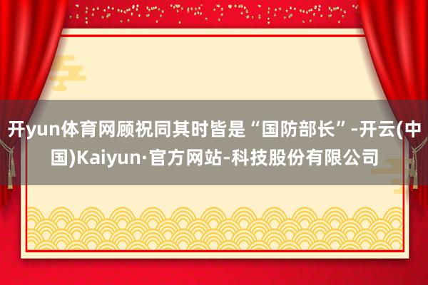 开yun体育网顾祝同其时皆是“国防部长”-开云(中国)Kaiyun·官方网站-科技股份有限公司