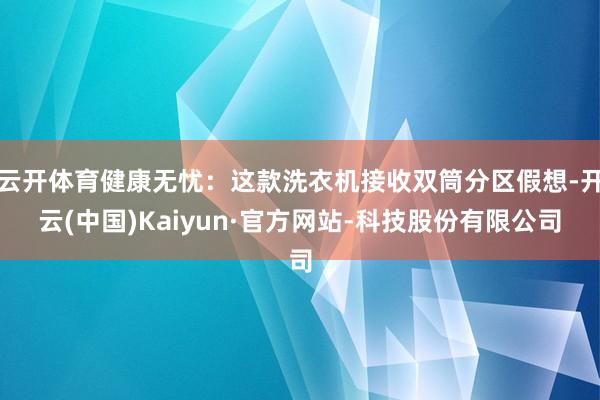 云开体育健康无忧：这款洗衣机接收双筒分区假想-开云(中国)Kaiyun·官方网站-科技股份有限公司