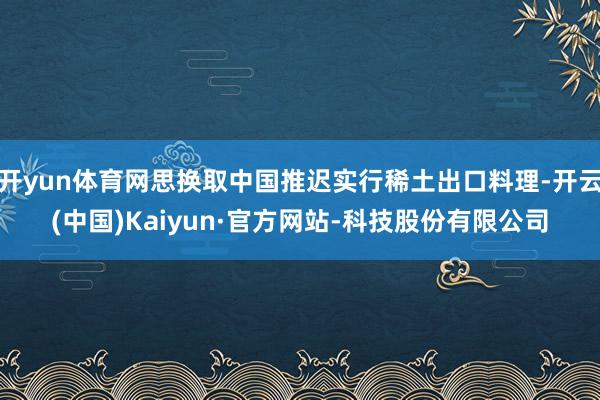 开yun体育网思换取中国推迟实行稀土出口料理-开云(中国)Kaiyun·官方网站-科技股份有限公司