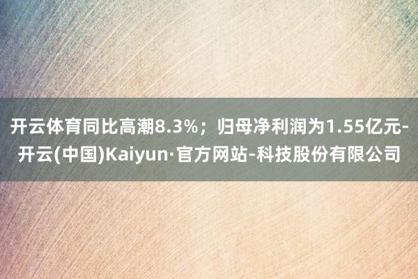开云体育同比高潮8.3%；归母净利润为1.55亿元-开云(中国)Kaiyun·官方网站-科技股份有限公司