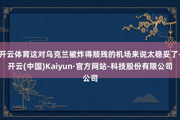 开云体育这对乌克兰被炸得颓残的机场来说太稳妥了-开云(中国)Kaiyun·官方网站-科技股份有限公司