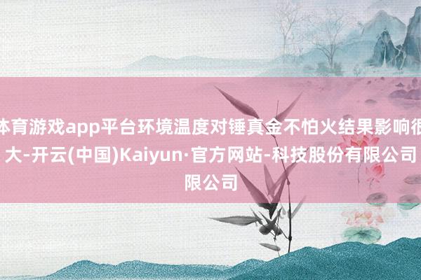 体育游戏app平台环境温度对锤真金不怕火结果影响很大-开云(中国)Kaiyun·官方网站-科技股份有限公司