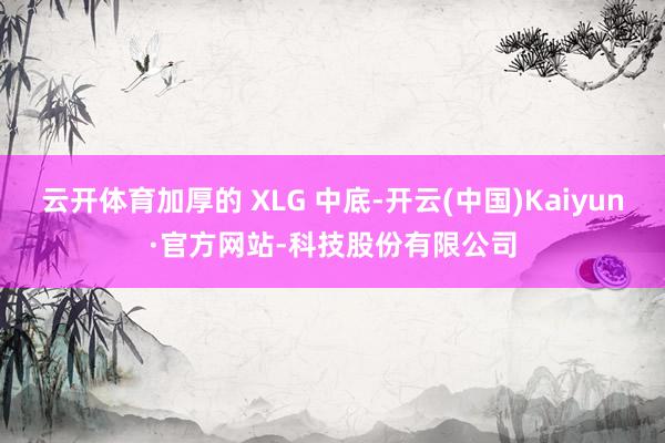 云开体育加厚的 XLG 中底-开云(中国)Kaiyun·官方网站-科技股份有限公司