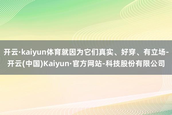 开云·kaiyun体育就因为它们真实、好穿、有立场-开云(中国)Kaiyun·官方网站-科技股份有限公司