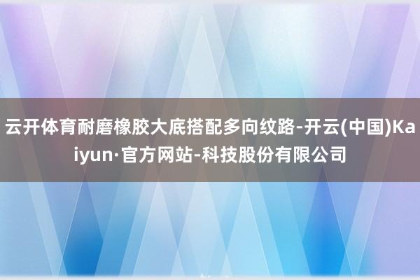 云开体育耐磨橡胶大底搭配多向纹路-开云(中国)Kaiyun·官方网站-科技股份有限公司