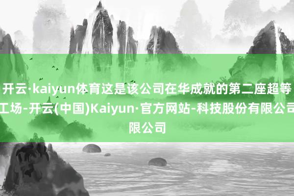 开云·kaiyun体育这是该公司在华成就的第二座超等工场-开云(中国)Kaiyun·官方网站-科技股份有限公司