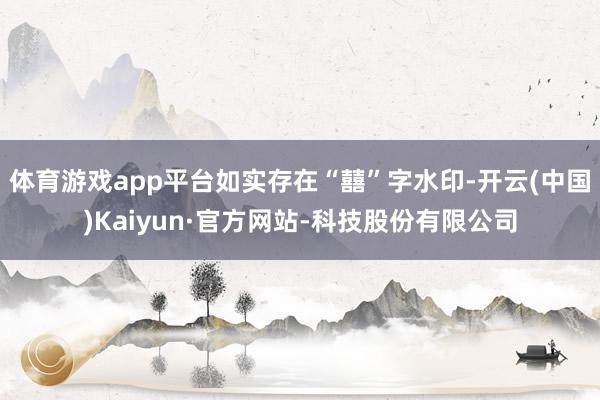 体育游戏app平台如实存在“囍”字水印-开云(中国)Kaiyun·官方网站-科技股份有限公司