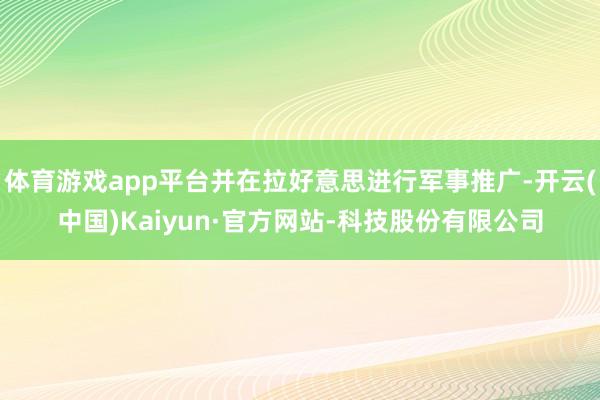 体育游戏app平台并在拉好意思进行军事推广-开云(中国)Kaiyun·官方网站-科技股份有限公司