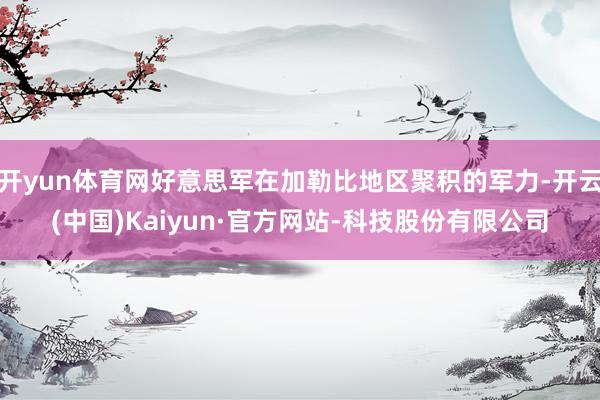 开yun体育网好意思军在加勒比地区聚积的军力-开云(中国)Kaiyun·官方网站-科技股份有限公司