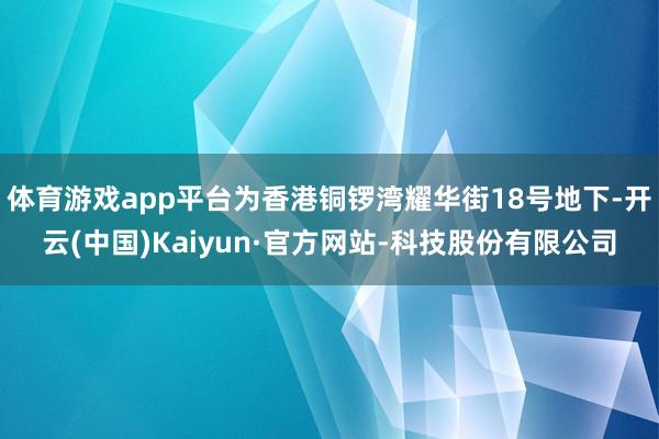体育游戏app平台为香港铜锣湾耀华街18号地下-开云(中国)Kaiyun·官方网站-科技股份有限公司