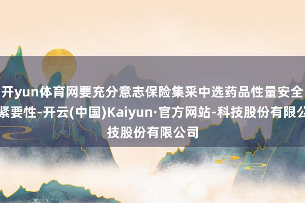 开yun体育网要充分意志保险集采中选药品性量安全的紧要性-开云(中国)Kaiyun·官方网站-科技股份有限公司