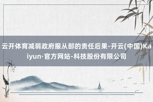 云开体育减弱政府服从部的责任后果-开云(中国)Kaiyun·官方网站-科技股份有限公司