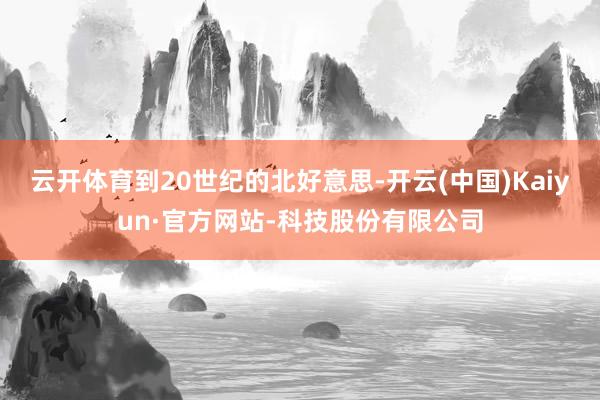 云开体育到20世纪的北好意思-开云(中国)Kaiyun·官方网站-科技股份有限公司