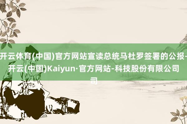 开云体育(中国)官方网站宣读总统马杜罗签署的公报-开云(中国)Kaiyun·官方网站-科技股份有限公司