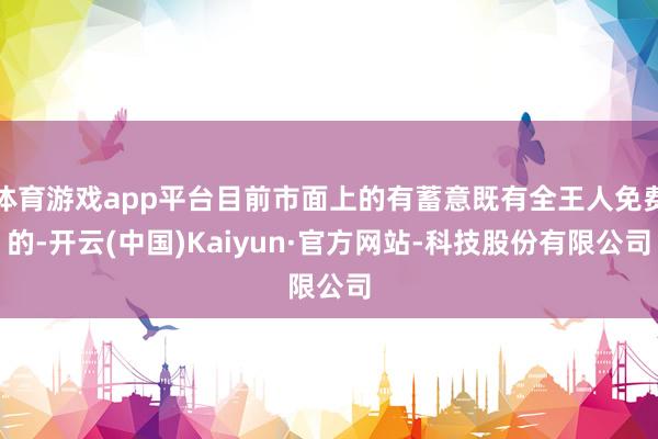 体育游戏app平台目前市面上的有蓄意既有全王人免费的-开云(中国)Kaiyun·官方网站-科技股份有限公司