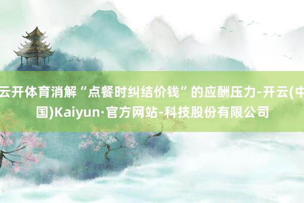 云开体育消解“点餐时纠结价钱”的应酬压力-开云(中国)Kaiyun·官方网站-科技股份有限公司