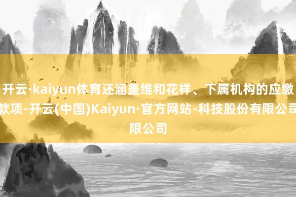 开云·kaiyun体育还涵盖维和花样、下属机构的应缴款项-开云(中国)Kaiyun·官方网站-科技股份有限公司