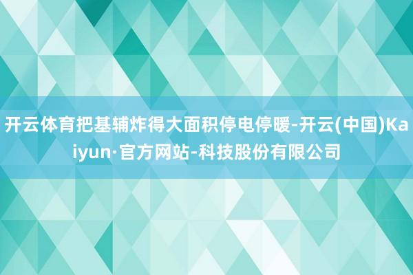 开云体育把基辅炸得大面积停电停暖-开云(中国)Kaiyun·官方网站-科技股份有限公司