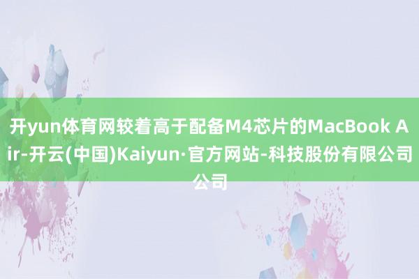 开yun体育网较着高于配备M4芯片的MacBook Air-开云(中国)Kaiyun·官方网站-科技股份有限公司