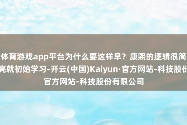 体育游戏app平台为什么要这样早？康熙的逻辑很简便：天不亮就初始学习-开云(中国)Kaiyun·官方网站-科技股份有限公司