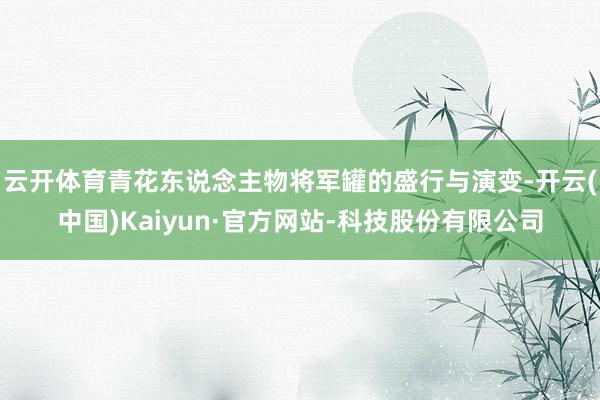 云开体育青花东说念主物将军罐的盛行与演变-开云(中国)Kaiyun·官方网站-科技股份有限公司