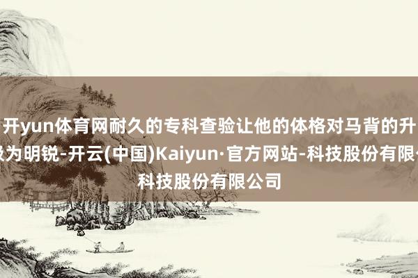 开yun体育网耐久的专科查验让他的体格对马背的升沉极为明锐-开云(中国)Kaiyun·官方网站-科技股份有限公司