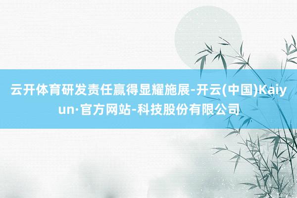 云开体育研发责任赢得显耀施展-开云(中国)Kaiyun·官方网站-科技股份有限公司