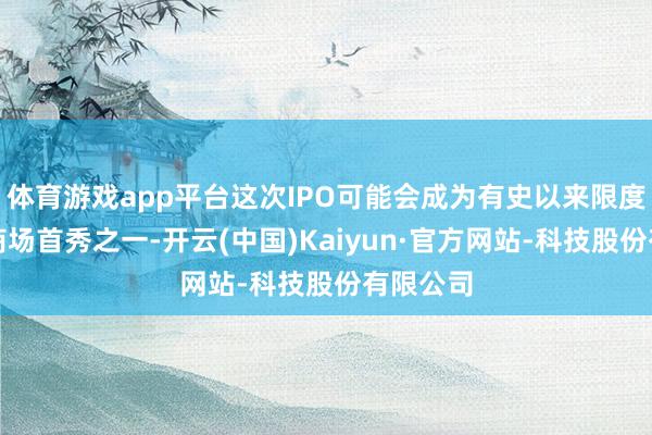 体育游戏app平台这次IPO可能会成为有史以来限度最大的商场首秀之一-开云(中国)Kaiyun·官方网站-科技股份有限公司