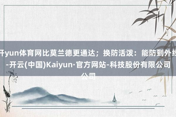 开yun体育网比莫兰德更通达；换防活泼：能防到外线-开云(中国)Kaiyun·官方网站-科技股份有限公司