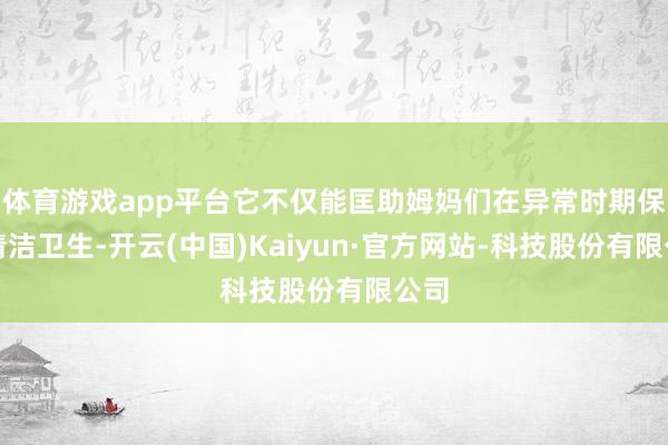 体育游戏app平台它不仅能匡助姆妈们在异常时期保抓清洁卫生-开云(中国)Kaiyun·官方网站-科技股份有限公司