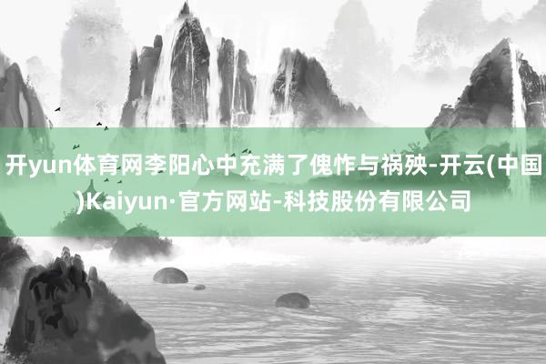 开yun体育网李阳心中充满了傀怍与祸殃-开云(中国)Kaiyun·官方网站-科技股份有限公司