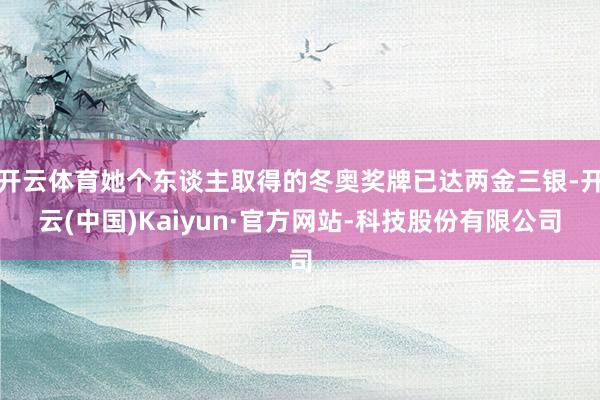 开云体育她个东谈主取得的冬奥奖牌已达两金三银-开云(中国)Kaiyun·官方网站-科技股份有限公司