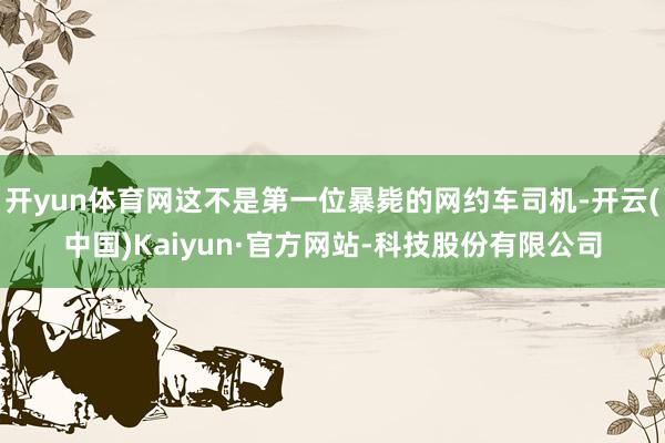 开yun体育网这不是第一位暴毙的网约车司机-开云(中国)Kaiyun·官方网站-科技股份有限公司