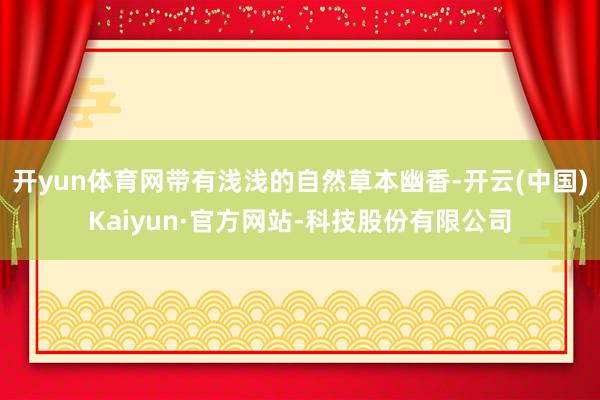 开yun体育网带有浅浅的自然草本幽香-开云(中国)Kaiyun·官方网站-科技股份有限公司